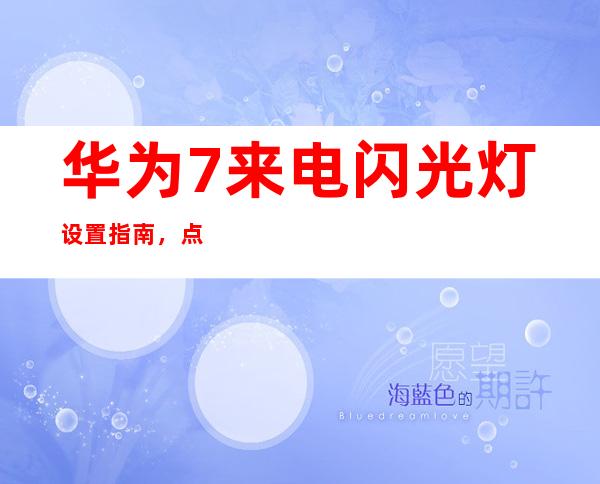华为7来电闪光灯设置指南，点亮来电提醒